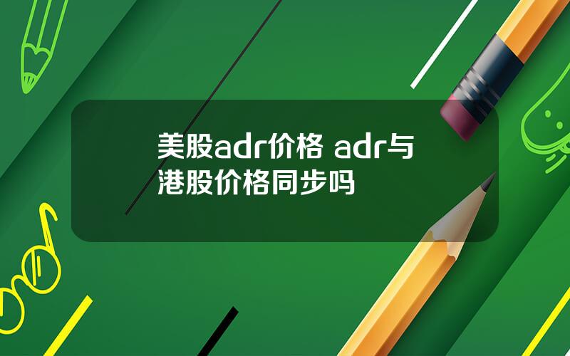 美股adr价格 adr与港股价格同步吗